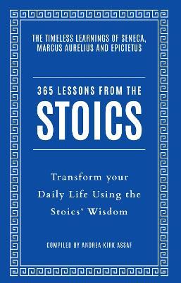  365 Lessons From The Stoics: Transform Your Daily Life Using The Stoics&rsquo; Wisdom and Understanding